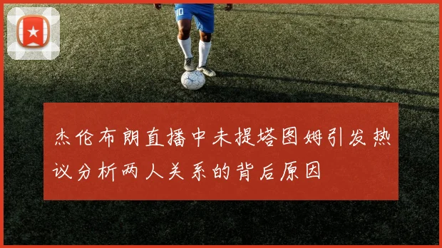 杰伦布朗直播中未提塔图姆引发热议分析两人关系的背后原因