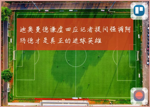 迪奥曼德谦虚回应记者提问强调阿玛德才是真正的进球英雄