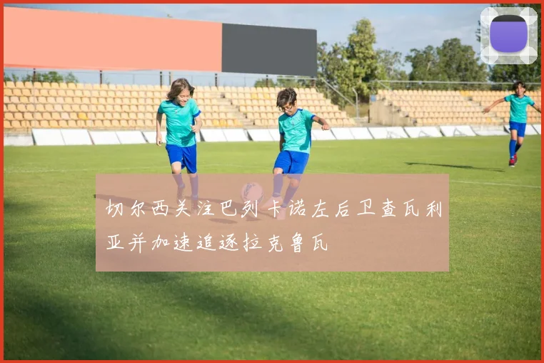 切尔西关注巴列卡诺左后卫查瓦利亚并加速追逐拉克鲁瓦