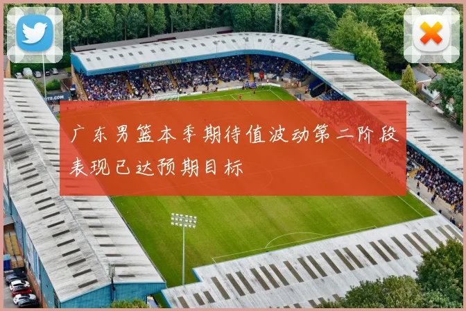 广东男篮本季期待值波动第二阶段表现已达预期目标