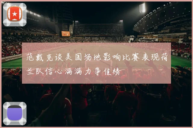 范戴克谈美国场地影响比赛表现荷兰队信心满满力争佳绩