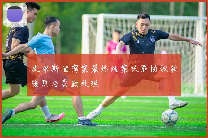 皮尔斯酒驾案最终结案认罪协议获缓刑与罚款处理