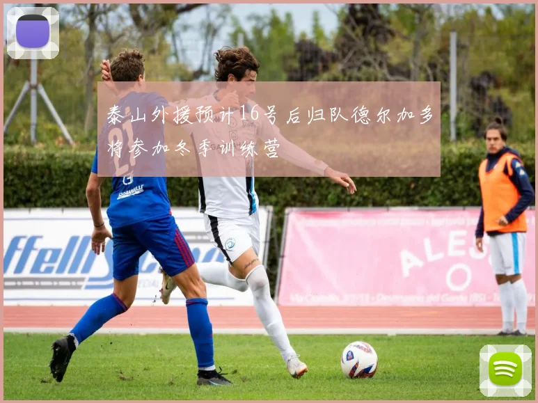 泰山外援预计16号后归队德尔加多将参加冬季训练营