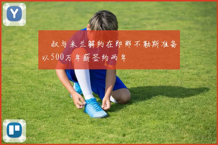 囧叔与米兰解约在即那不勒斯准备以500万年薪签约两年