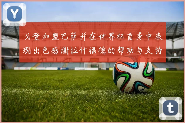 戈登加盟巴萨并在世界杯首秀中表现出色感谢拉什福德的帮助与支持