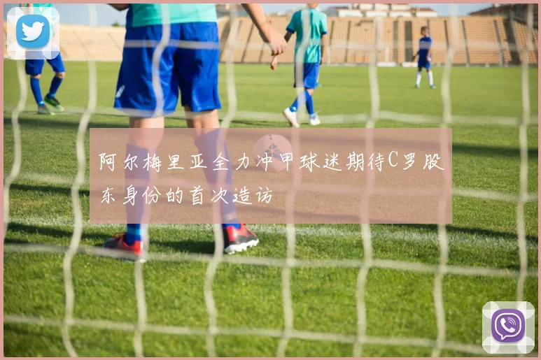 阿尔梅里亚全力冲甲球迷期待C罗股东身份的首次造访