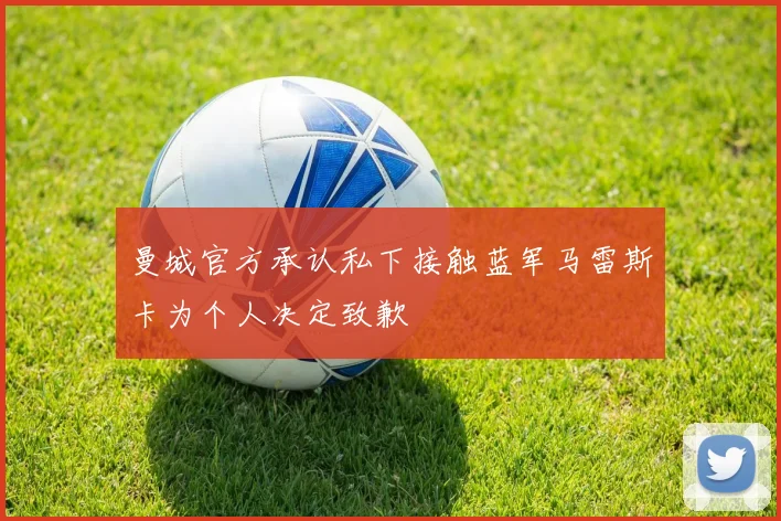曼城官方承认私下接触蓝军马雷斯卡为个人决定致歉