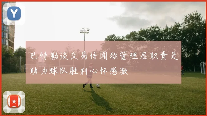 巴特勒谈交易传闻称管理层职责是助力球队胜利心怀感激