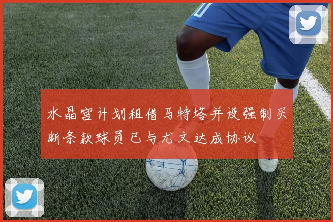 水晶宫计划租借马特塔并设强制买断条款球员已与尤文达成协议