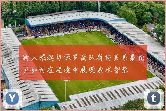 新人崛起与保罗离队有何关系泰伦卢如何在逆境中展现战术智慧