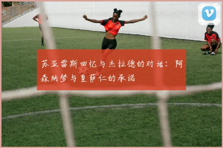 苏亚雷斯回忆与杰拉德的对话：阿森纳梦与皇萨仁的承诺