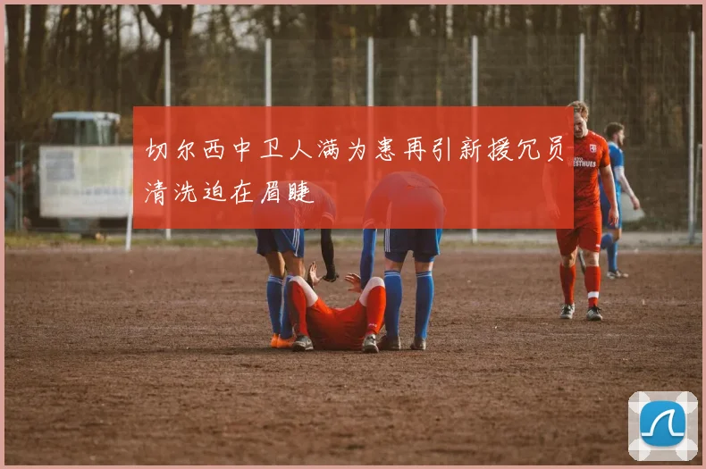 切尔西中卫人满为患再引新援冗员清洗迫在眉睫