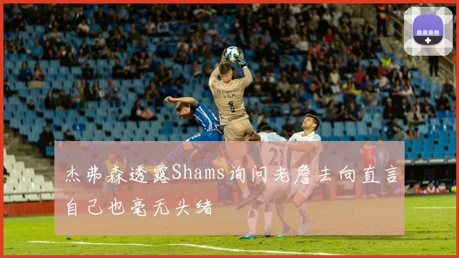 杰弗森透露Shams询问老詹去向直言自己也毫无头绪