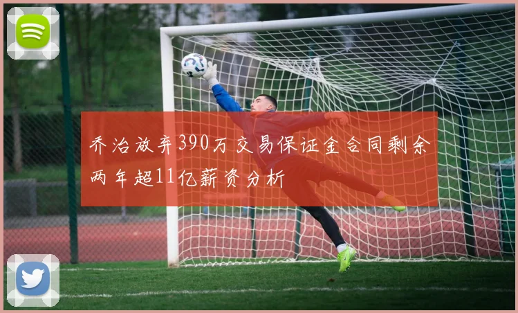 乔治放弃390万交易保证金合同剩余两年超11亿薪资分析