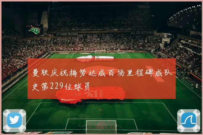曼联庆祝梅努达成百场里程碑成队史第229位球员
