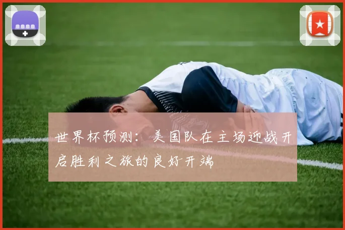 世界杯预测：美国队在主场迎战开启胜利之旅的良好开端