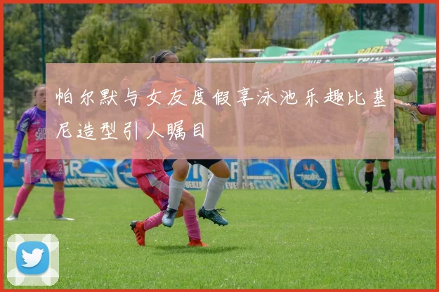 帕尔默与女友度假享泳池乐趣比基尼造型引人瞩目