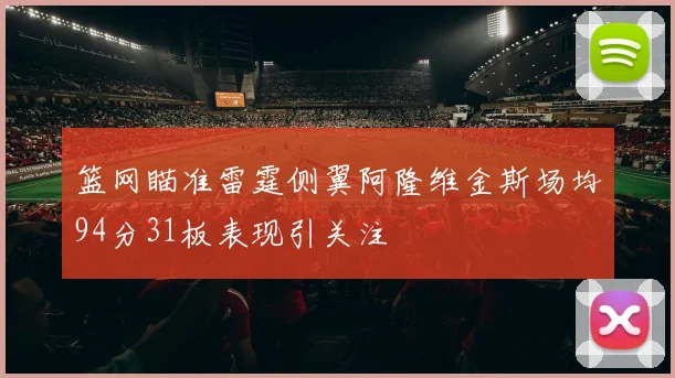 篮网瞄准雷霆侧翼阿隆维金斯场均94分31板表现引关注