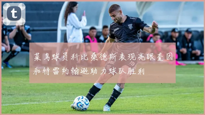 菜鸟球员科比桑德斯表现亮眼奎因和特雷约翰逊助力球队胜利