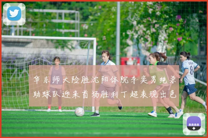 华东师大险胜沈阳体院李奕男绝杀助球队迎来首场胜利丁超表现出色贡献21分5断