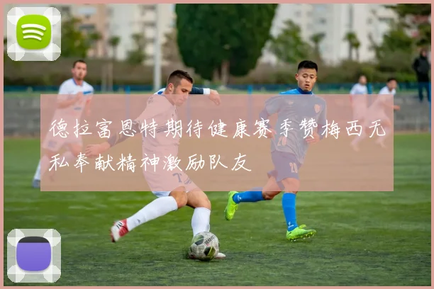 德拉富恩特期待健康赛季赞梅西无私奉献精神激励队友