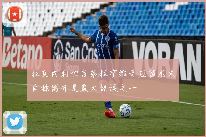 拉瓦内利坦言弗拉霍维奇应留尤文自称离开是最大错误之一