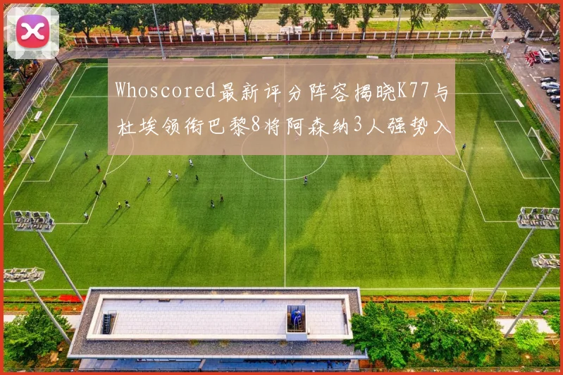 Whoscored最新评分阵容揭晓K77与杜埃领衔巴黎8将阿森纳3人强势入选